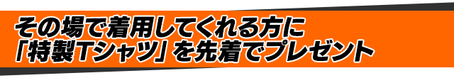 その場で着用してくれる方に「特製Tシャツ」を先着でプレゼント